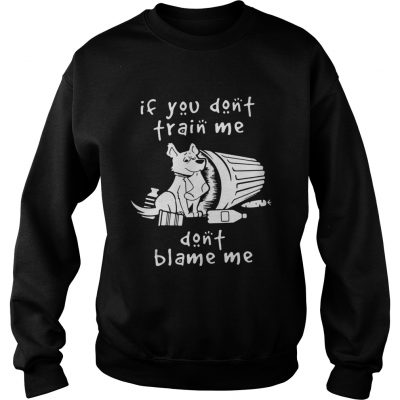 Sweatshirt Dog If You Dont Train Me Dont Blame Me Shirt