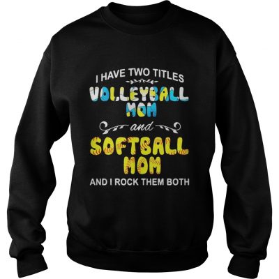 Sweatshirt I Have Two Titles Volleyball Mom And Softball Mom And I Rock Them Both Shirt