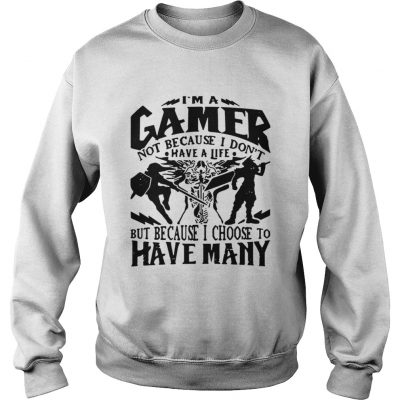 Sweatshirt I am a gamer not because I dont have a life but because I choose to have many shirt