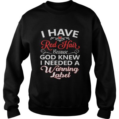 Sweatshirt I have red hair because God knew I needed a warning label shirt