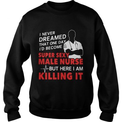 Sweatshirt I never dreamed that one day Id become a super sexy male nurse shirt