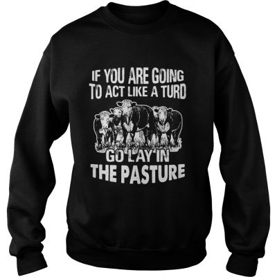 Sweatshirt If you are going to act like a turd go lay in the pasture shirt