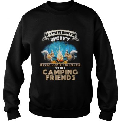 Sweatshirt If you think Im Nutty you should see the rest of my camping friends shirt