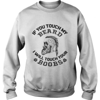 Sweatshirt If you touch my beard I will touch your boobs shirt