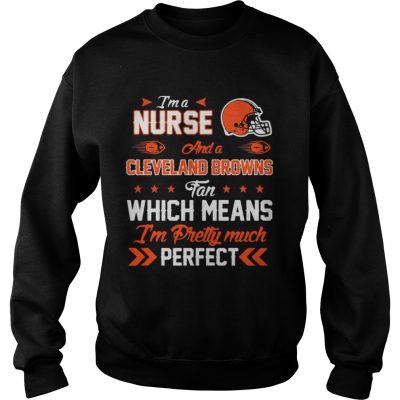 Sweatshirt Im A Nurse Browns Fan And Im Pretty Much Perfect Shirt