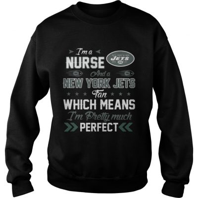 Sweatshirt Im A Nurse Jets Fan And Im Pretty Much Perfect Shirt