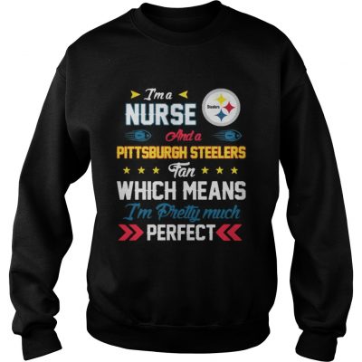 Sweatshirt Im A Nurse Steelers Fan And Im Pretty Much Perfect Shirt