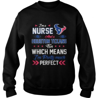 Sweatshirt Im A Nurse Texans Fan And Im Pretty Much Perfect Shirt