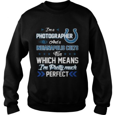 Sweatshirt Im A Photographer Colts Fan And Im Pretty Much Perfect Shirt