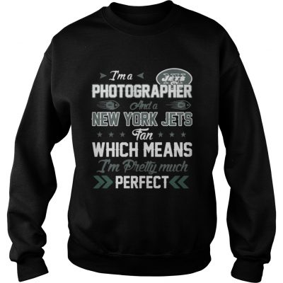 Sweatshirt Im A Photographer Jets Fan And Im Pretty Much Perfect Shirt