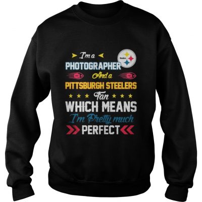 Sweatshirt Im A Photographer Steelers Fan And Im Pretty Much Perfect Shirt