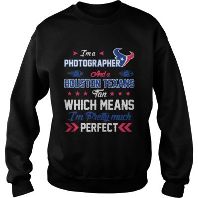 Sweatshirt Im A Photographer Texans Fan And Im Pretty Much Perfect Shirt