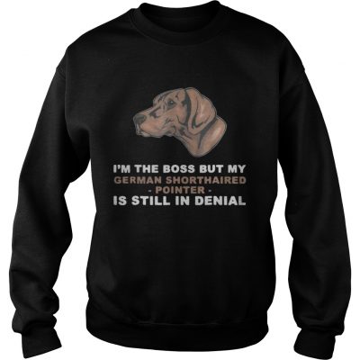 Sweatshirt Im the boss but my German Shorthaired Pointer is still in denial shirt