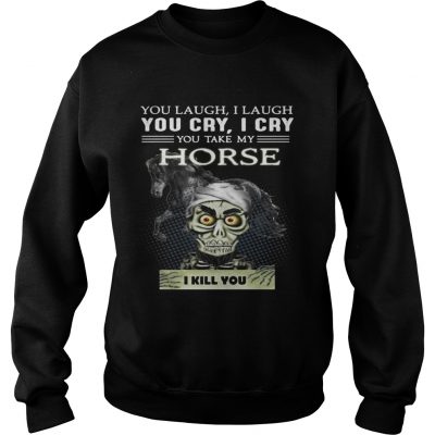 Sweatshirt Jeff Dunham you laugh I laugh you cry I cry you take my Horse shirt