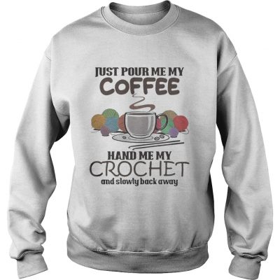 Sweatshirt Just pour me my coffee hand me my crochet and slowly back away shirt