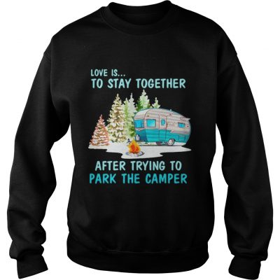 Sweatshirt Love is to stay together after trying to park the camper shirt