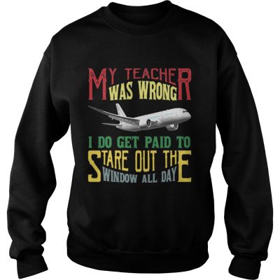 Sweatshirt My teacher was wrong I do get paid to stare out the window all day shirt