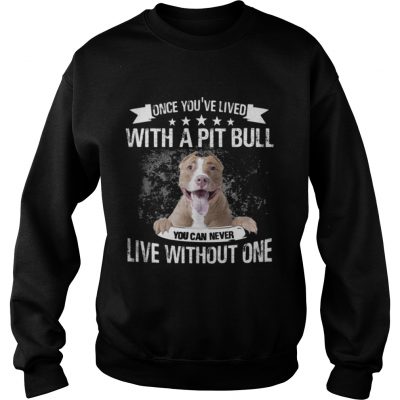 Sweatshirt Once Youve Lived With A Pit Bull You Can Never Live Without One TShirt