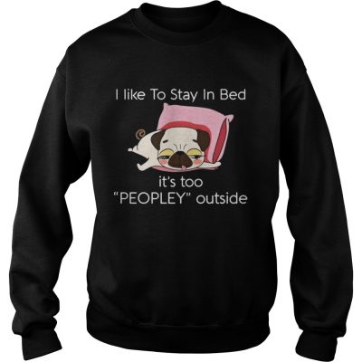 Sweatshirt Pug dog I like to stay in bed its too peopley outside shirt