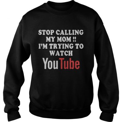 Sweatshirt Stop calling my mom Im trying to watch Youtube shirt