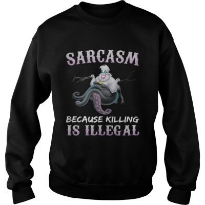 Sweatshirt Ursula sarcasm because killing is illegal shirt