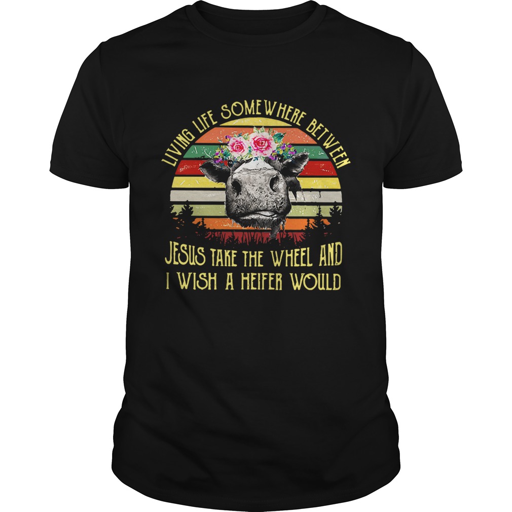 Living life somewhere between Jesus take the wheel and I wish a heifer would retro shirt