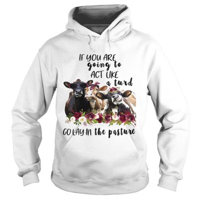 Hoodie Cows if you are going to act like a turd go lay in the pasture shirt