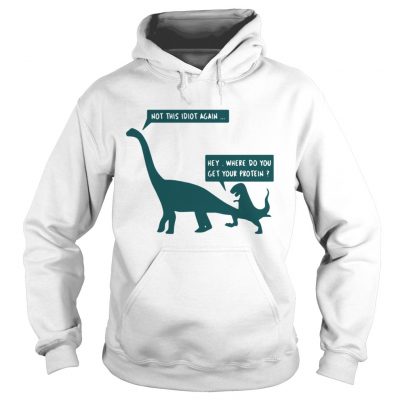 Hoodie Dinosaurs not this idiot again hey where do you get your protein shirt