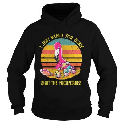 Hoodie Flamingo I just baked you some shut the fucupcakes vintage shirt