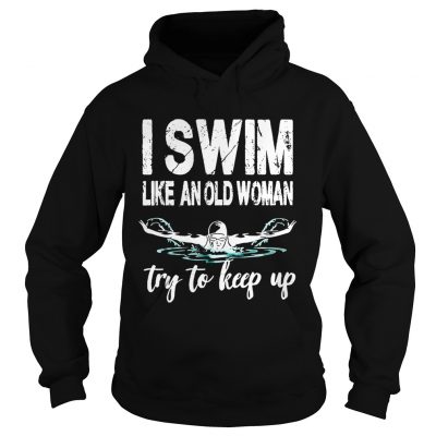 Hoodie I swim like an old woman try to keep up shirt