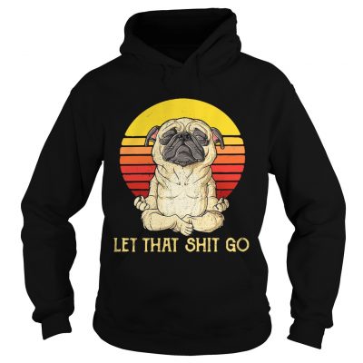 Hoodie Pug doing yoga let that shit go retro shirt