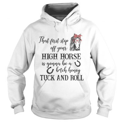 Hoodie That first step off your high horse is gonna be a bitch honey shirt