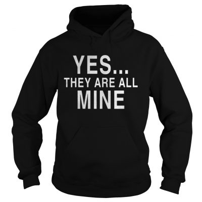 Hoodie Yes they are all mine shirt