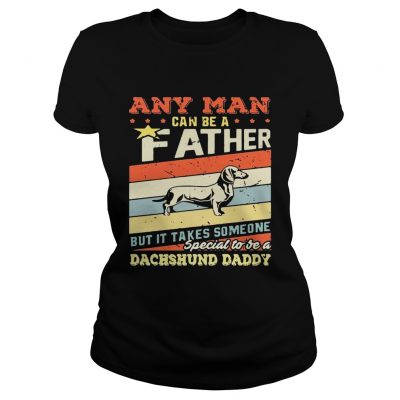 Ladies Tee Any man can be a father but it takes someone special to be a dachshund daddy shirt