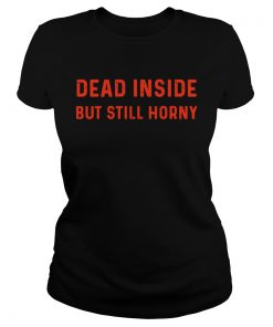 Ladies Tee Dead inside but still horny shirt