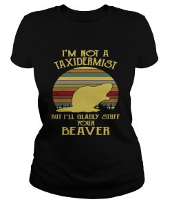 Ladies Tee Im not a taxidermist but Ill gladly stuff your beaver shirt