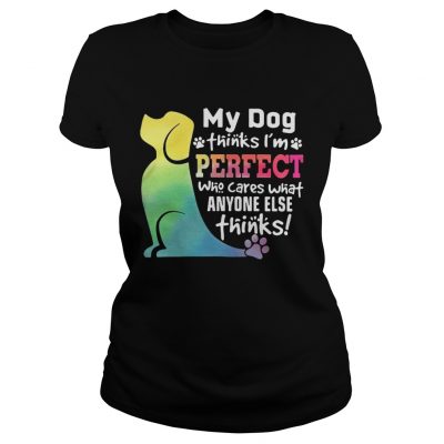 Ladies Tee LGBT My dog thinks Im perfect who cares what anyone else thinks shirt