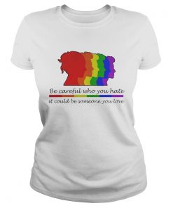 Ladies Tee LGBT be careful who you hate it could be someone you love shirt