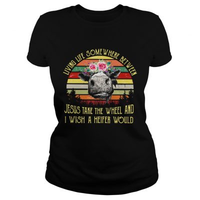 Ladies Tee Living life somewhere between Jesus take the wheel and I wish a heifer would retro shirt