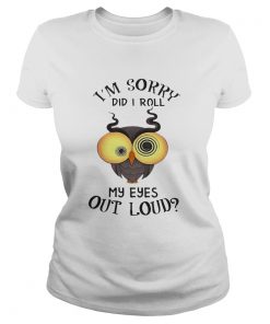 Ladies Tee Owl Im sorry did i roll my eyes out loud shirt