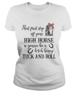 Ladies Tee That first step off your high horse is gonna be a bitch honey shirt