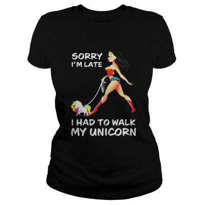 Ladies Tee Wonder woman sorry Im late I had to walk my unicorn shirt