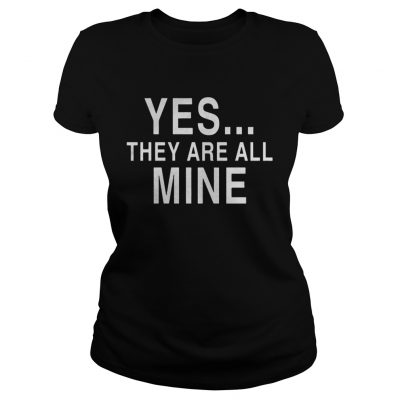 Ladies Tee Yes they are all mine shirt