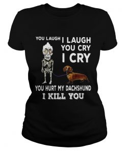 Ladies Tee You laugh I laugh you cry I cry you hurt my dachshund I kill you shirt