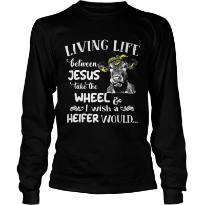 Longsleeve Tee Cow living life some where between Jesus take the wheel I wish a heifer would shirt