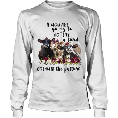 Longsleeve Tee Cows if you are going to act like a turd go lay in the pasture shirt