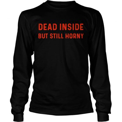 Longsleeve Tee Dead inside but still horny shirt