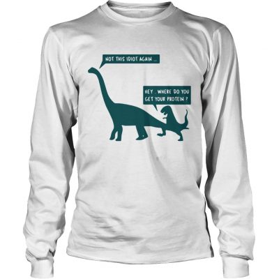 Longsleeve Tee Dinosaurs not this idiot again hey where do you get your protein shirt