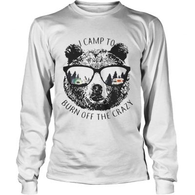 Longsleeve Tee I Camp To Burn Off The Crazy Camping Bear With Glasses Shirt