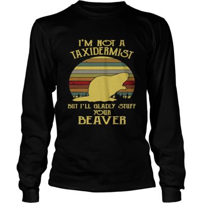 Longsleeve Tee Im not a taxidermist but Ill gladly stuff your beaver shirt